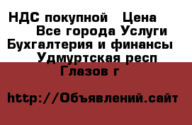 НДС покупной › Цена ­ 2 000 - Все города Услуги » Бухгалтерия и финансы   . Удмуртская респ.,Глазов г.